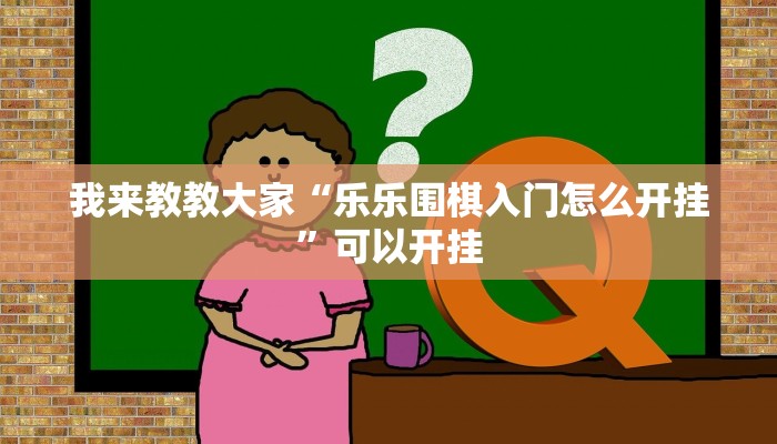 我来教教大家“乐乐围棋入门怎么开挂”可以开挂