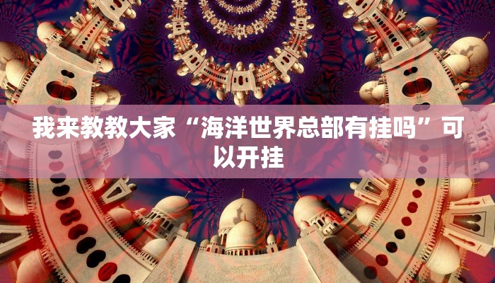 我来教教大家“海洋世界总部有挂吗”可以开挂 我来教教大家“海洋世界总部有挂吗”可以开挂