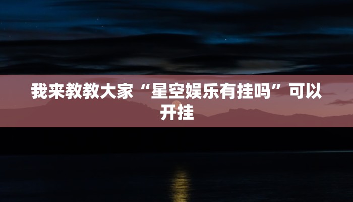 我来教教大家“星空娱乐有挂吗”可以开挂