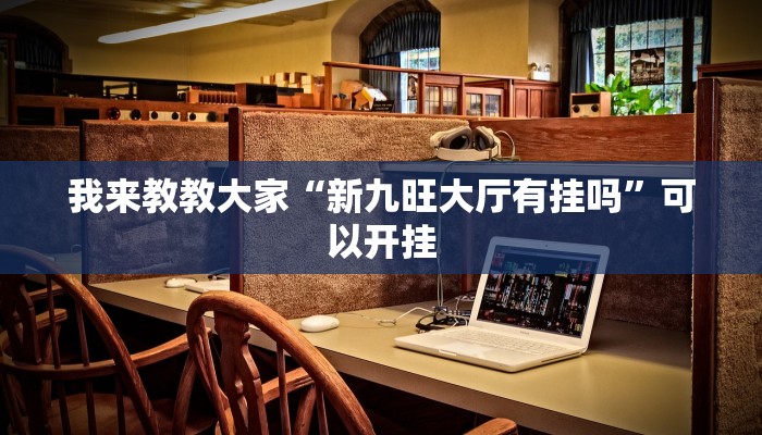 我来教教大家“新九旺大厅有挂吗”可以开挂