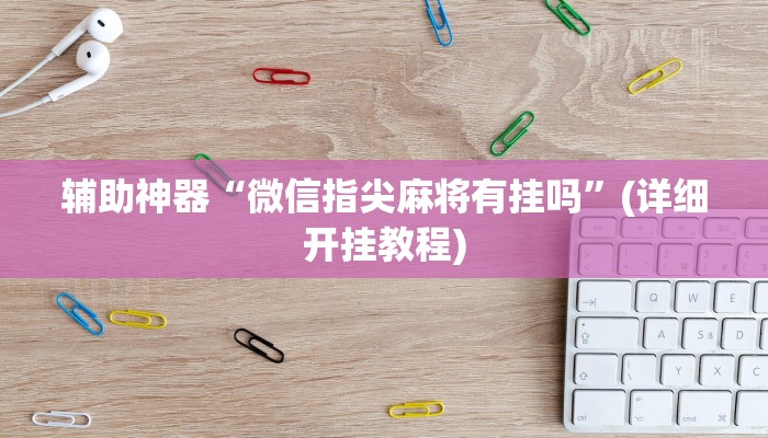 辅助神器“微信指尖麻将有挂吗”(详细开挂教程)