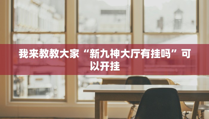 我来教教大家“新九神大厅有挂吗”可以开挂