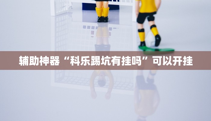 辅助神器“科乐踢坑有挂吗”可以开挂
