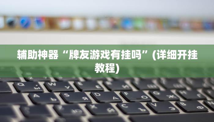 辅助神器“牌友游戏有挂吗”(详细开挂教程) 辅助神器“牌友游戏有挂吗”(详细开挂教程)