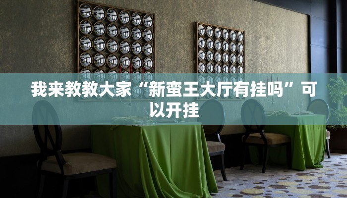 我来教教大家“新蛮王大厅有挂吗”可以开挂