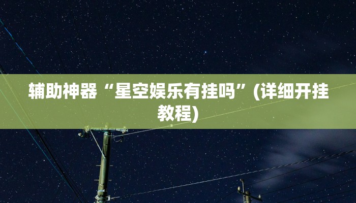 辅助神器“星空娱乐有挂吗”(详细开挂教程) 辅助神器“星空娱乐有挂吗”(详细开挂教程)