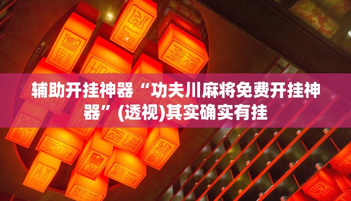 辅助开挂神器“功夫川麻将免费开挂神器”(透视)其实确实有挂