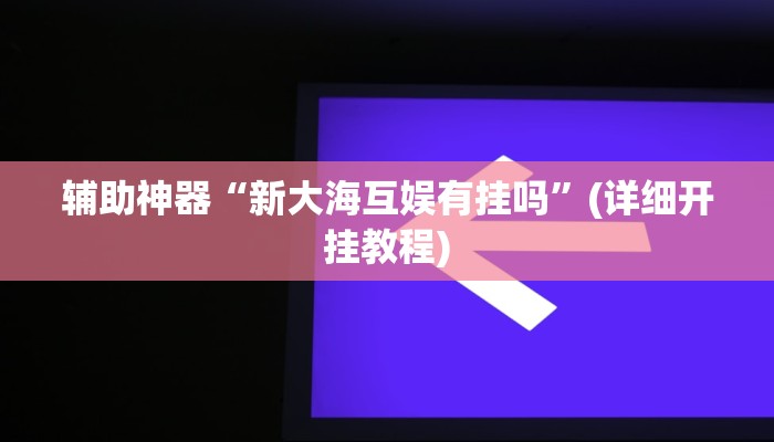辅助神器“新大海互娱有挂吗”(详细开挂教程)