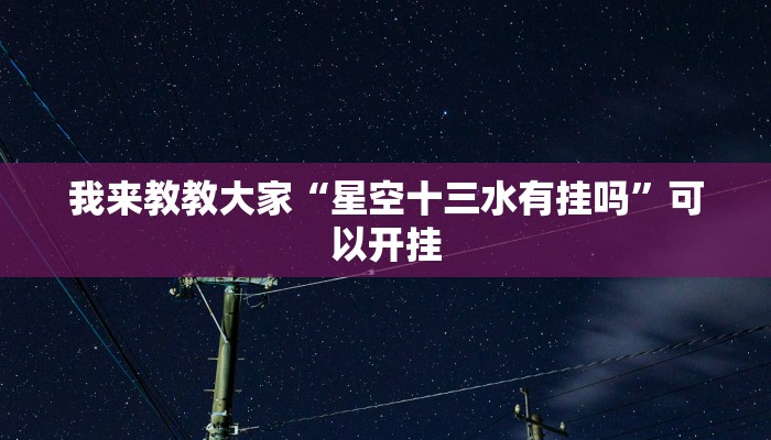 我来教教大家“星空十三水有挂吗”可以开挂 我来教教大家“星空十三水有挂吗”可以开挂