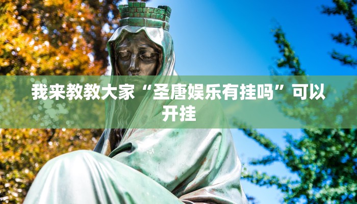 我来教教大家“圣唐娱乐有挂吗”可以开挂 我来教教大家“圣唐娱乐有挂吗”可以开挂