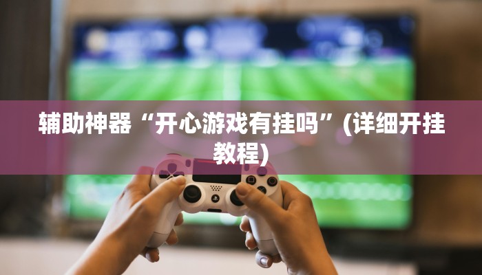 辅助神器“开心游戏有挂吗”(详细开挂教程)