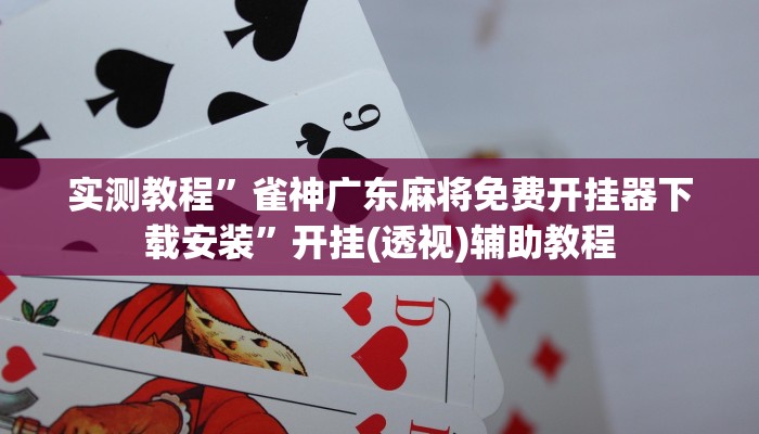 实测教程”雀神广东麻将免费开挂器下载安装”开挂(透视)辅助教程 实测教程”雀神广东麻将免费开挂器下载安装”开挂(透视)辅助教程