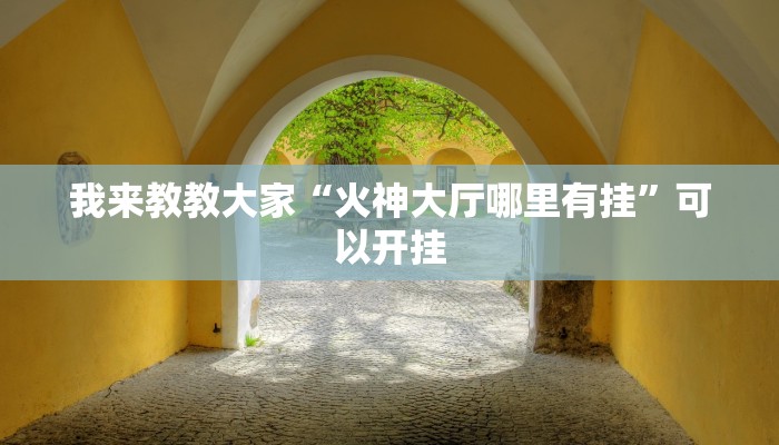 我来教教大家“火神大厅哪里有挂”可以开挂 我来教教大家“火神大厅哪里有挂”可以开挂