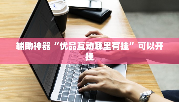 辅助神器“优品互动哪里有挂”可以开挂