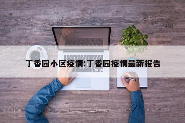 丁香园小区疫情:丁香园疫情最新报告