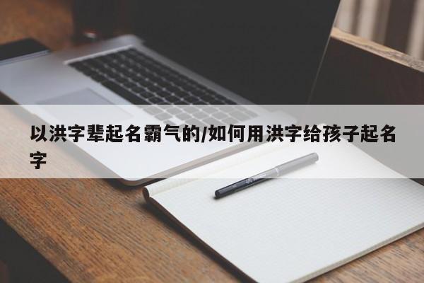 以洪字辈起名霸气的/如何用洪字给孩子起名字