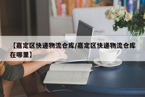 【嘉定区快递物流仓库/嘉定区快递物流仓库在哪里】