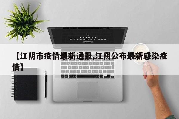 【江阴市疫情最新通报,江阴公布最新感染疫情】