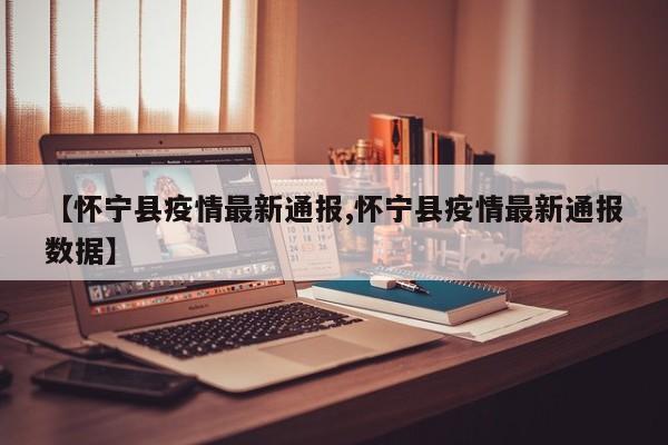 【怀宁县疫情最新通报,怀宁县疫情最新通报数据】