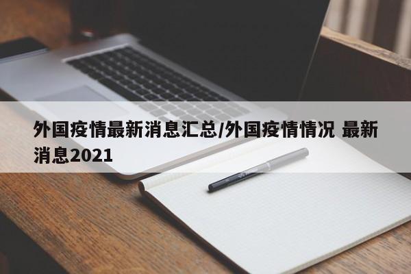 外国疫情最新消息汇总/外国疫情情况 最新消息2021