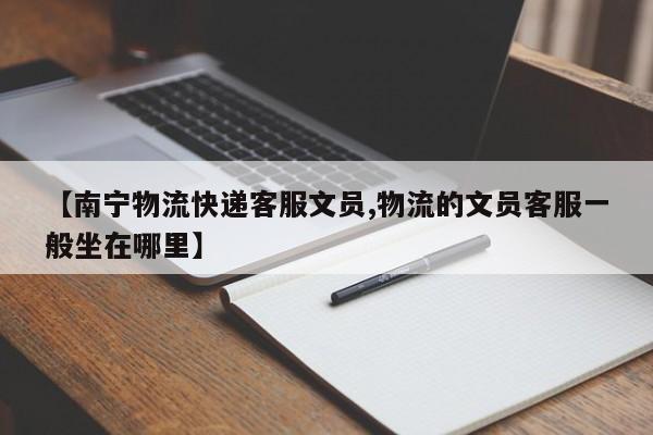 【南宁物流快递客服文员,物流的文员客服一般坐在哪里】