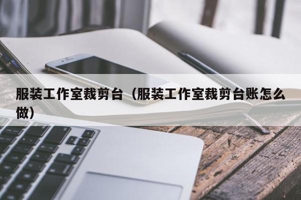 服装工作室裁剪台(服装工作室裁剪台账怎么做)