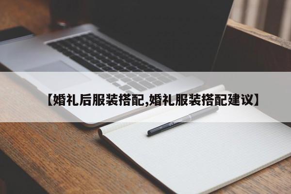 【婚礼后服装搭配,婚礼服装搭配建议】